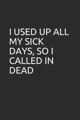 I Used Up All My Sick Days, So I Called in Dead: Blank Lined Notebook/Journal Makes the Perfect Gag Gift for Coworkers and Bosses.