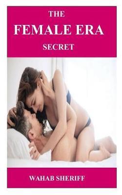 The Female Era Secret: A Practical Female Era Secret on How to Boost Libido, Achieve Maximum Orgasm and Approved Sexual Satisfaction