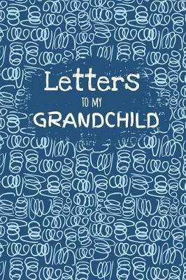 Letters to My Grandchild: Blank Lined Notebook Journal to Write Your Personal Messages to Your Grandkid - Fill the Book with Thoughts, Words and Every Day Experiences and Memories