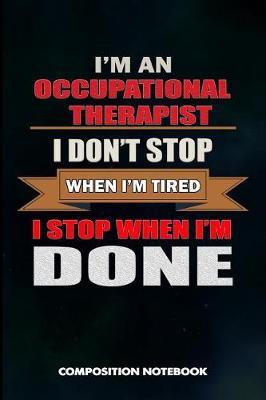 I Am a Occupational Therapist I Don't Stop When I Am Tired I Stop When I Am Done: Composition Notebook, Birthday Journal for OT Therapy Professional Doctors to Write on