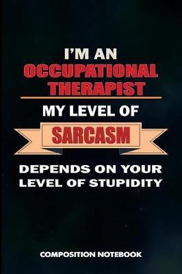 I Am a Occupational Therapist My Level of Sarcasm Depends on Your Level of Stupidity: Composition Notebook, Birthday Journal for OT Therapy Professional Doctors to Write on