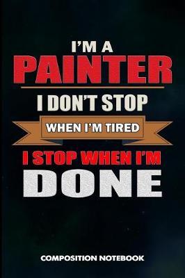 I Am a Painter I Don't Stop When I Am Tired I Stop When I Am Done: Composition Notebook, Birthday Journal for Painting Design Professionals to Write on
