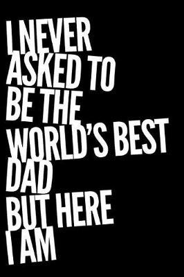 I Never Asked to Be the World's Best Dad But Here I Am: 110-Page Blank Lined Journal Father Gag Gift