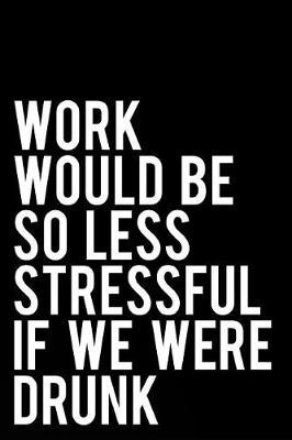 Work Would Be So Less Stressful If We Were Drunk: 110-Page Blank Lined Journal Boss Supervisor Gag Gift