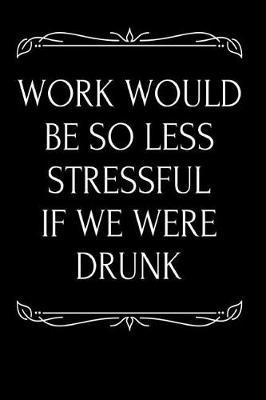 Work Would Be So Less Stressful If We Were Drunk: 110-Page Blank Lined Journal Boss Gag Gift