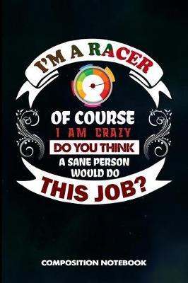 I Am a Racer of Course I Am Crazy Do You Think a Sane Person Would Do This Job: Composition Notebook, Birthday Journal Gift for Horse, Car and Motocross Biker Speed Lovers to Write on