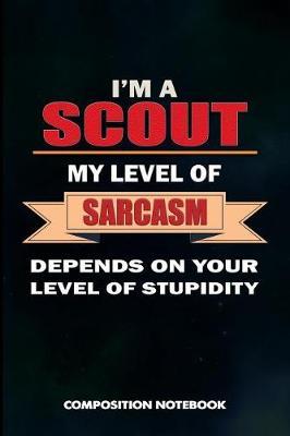 I Am a Scout My Level of Sarcasm Depends on Your Level of Stupidity: Composition Notebook, Birthday Journal Gift for Scouting Adventure Lovers to Write on