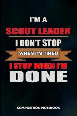 I Am a Scout Leader I Don't Stop When I Am Tired I Stop When I Am Done: Composition Notebook, Birthday Journal Gift for Scouting Leadership, Adventure Lovers to Write on