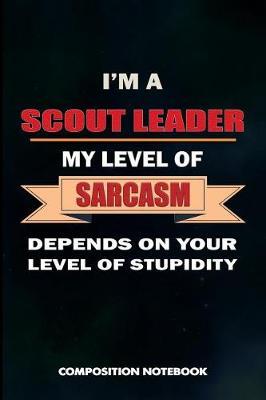 I Am a Scout Leader My Level of Sarcasm Depends on Your Level of Stupidity: Composition Notebook, Birthday Journal Gift for Scouting Leadership, Adventure Lovers to Write on