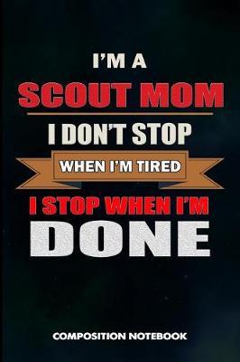 I Am a Scout Mom I Don't Stop When I Am Tired I Stop When I Am Done: Composition Notebook, Birthday Journal Gift for Scouting Mothers, Adventure Lovers to Write on