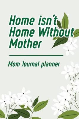 Home Isn't Home Without Mother: Mom Journal Planner