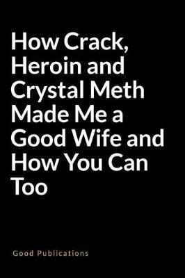 How Crack, Heroin and Crystal Meth Made Me a Good Wife and How You Can Too: A Weird Blank Lined Journal for Getting Public Attention and Stress Relief