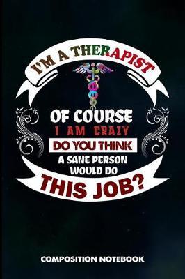 I Am a Therapist of Course I Am Crazy Do You Think a Sane Person Would Do This Job: Composition Notebook, Birthday Journal Gift for Speech and Massage Therapy Professionals to Write on