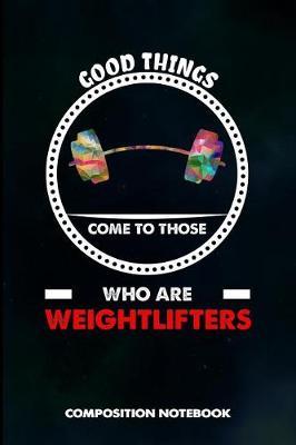Good Things Come to Those Who Are Weightlifters: Composition Notebook, Birthday Journal Gift for Gym, Fitness Powerlifters to Write on