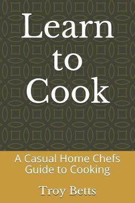 Learn to Cook: A Casual Home Chefs Guide to Cooking