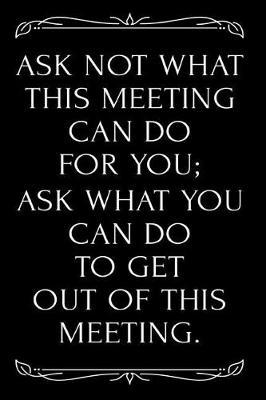 Ask Not What This Meeting Can Do for You Ask What You Can Do to Get Out of This Meeting: 110-Page 6x9 Blank Lined Journal Office Coworker Boss Gag Gift Idea