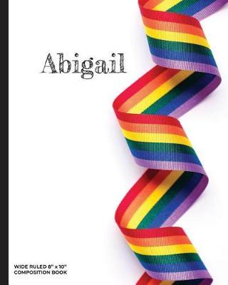 Abigail - Wide Ruled Composition Book: Show Your Lgbtq Pride with This Personalized Rainbow Ribbon Notebook That's Perfect for Home, Office or School!