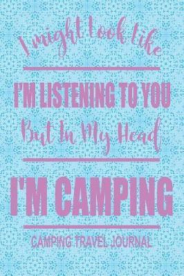 I Might Look Like I'm Listening to You But in My Head I'm Camping Camping Travel Journal: Cute Outdoor Enthusiast Themed 6 X 9 100 Blank Lined Page Journal/Notebook