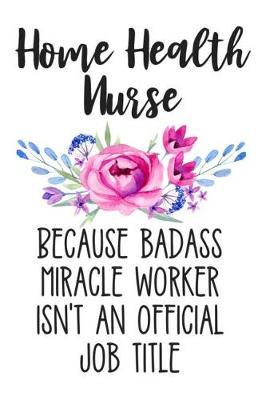 Home Health Nurse Because Badass Miracle Worker Isn't an Official Job Title: Lined Journal Notebook for Home Health Nurse, Registered Nurses