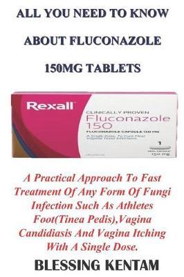 All You Need to Know about Fluconazole 150mg Tablets: A Practical Approach to Fast Treatment of Any Form of Fungi Infection Such as Athletes Foot(tinea Pedis), Vagina Candidiasis and Vagina Itching with a Single Dose