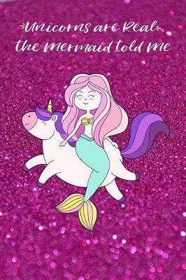 Unicorns Are Real the Mermaid Told Me: Beautiful Pink Glitter Unicorn & Mermaid Diary Notebook Planner Happy Birthday Gift for Girls & Teens Cute Unicorn Mermaid Notebook Diary Journal for Girls 6x9, 100 Pages