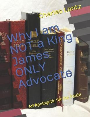 Why I Am Not a King James Only Advocate!: An Apologetic for the Faith!