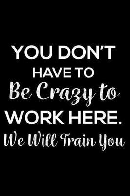 You Don't Have To Be Crazy To Work Here. We Will Train You: 6x9 Notebook, Ruled, Funny New Employee Welcome Notebook, Sarcastic Office Training Supplies, Journal, Diary, for New Hire Onboarding Coworkers