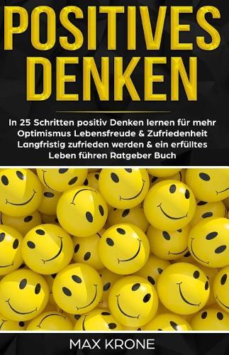 Positives Denken: In 25 Schritten positiv Denken lernen fur mehr Optimismus, Lebensfreude & Zufriedenheit - Langfristig zufrieden werden & ein erfulltes Leben fuhren - Ratgeber Buch