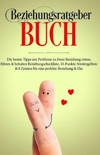 Beziehungsratgeber Buch: Die besten Tipps um Probleme zu loesen - Beziehung retten, fuhren & behalten - Beziehungscheckliste, 10-Punkte-Streitregelliste & 8 Zutaten fur eine perfekte Beziehung & Ehe