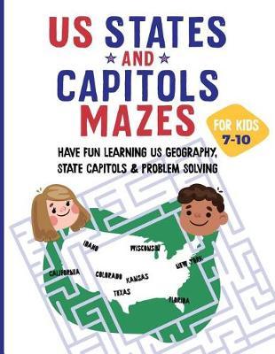 US States and Capitols Mazes for Kids 7-10: Have FUN learning US Geography, State Capitols & Problem Solving