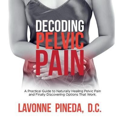 Decoding Pelvic Pain: A Practical Guide to Naturally Healing Pelvic Pain and Finally Discovering Options that Work