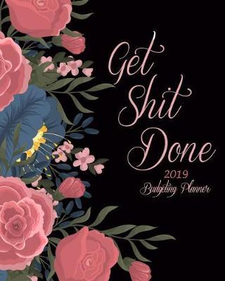 Get Shit Done 2019 Budgeting Planner: Art Flowers, Daily Weekly & Monthly Budget Planner, 12 Months Calendar Financial Expense Tracker, Monthly Bill Organizer 8 X 10