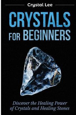 Crystals for Beginners: Discover the Healing Power of Crystals and Healing Stones (Chakra Healing, Chakra Balancing, Spiritual, Sacred Geometry, Crystal Healing Book 3)