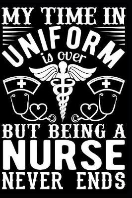 My Time in Uniform Is Over But Being a Nurse Never Ends Notebook: Nurse Themed Journal with 120 Blank Lined Pages - Funny Gift for a Nurse Mom or Caretaker