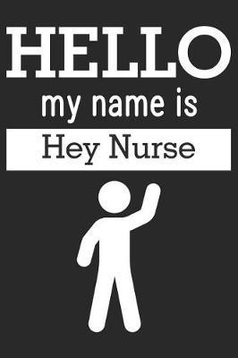 Hello My Name Is Hey Nurse: Funny Nurse Journal Notebook Nursing Gift (6 X 9)