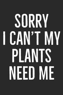 Sorry I Can't My Plants Need Me: Garden Journal for Women and Men That Love Plants, Flowers and Gardening (Composition Book, Notebook)