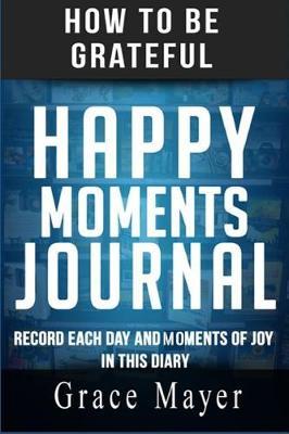 How to Be Grateful: Happy Moments Journal: Record Each Day and Moments of Joy in This Diary