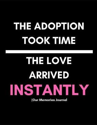 The Adoption Took Time. the Love Arrived Instantly (Our Memories Journal): Adoption Journey Journal for New Adoptive Parents (Keepsake Memento Gift Any Age Child with Prompts)