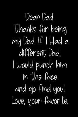 Dear Dad Thanks for Being My Dad, If I Had a Different Dad, I Would Punch Him in the Face and Go Find You! Love, Your Favorite: Blank Lined Journal to Write in Notebook V1
