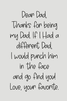 Dear Dad Thanks for Being My Dad, If I Had a Different Dad, I Would Punch Him in the Face and Go Find You! Love, Your Favorite: Blank Lined Journal to Write in Notebook V2