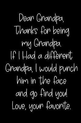Dear Grandpa Thanks for Being My Grandpa, If I Had a Different Grandpa, I Would Punch Him in the Face and Go Find You! Love, Your Favorite: Blank Lined Journal to Write in Notebook V1