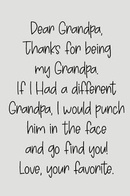 Dear Grandpa Thanks for Being My Grandpa, If I Had a Different Grandpa, I Would Punch Him in the Face and Go Find You! Love, Your Favorite: Blank Lined Journal to Write in Notebook V2