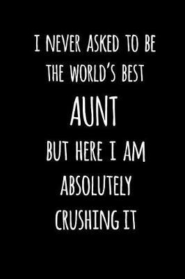 I Never Asked To Be The World's Best Aunt But Here I Am Absolutely Crushing It: Blank Lined Journal To Write In Notebook V1