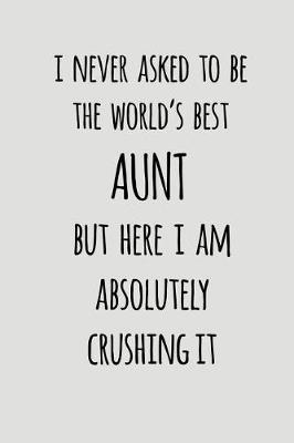 I Never Asked To Be The World's Best Aunt But Here I Am Absolutely Crushing It: Blank Lined Journal To Write In Notebook V2