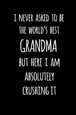 I Never Asked To Be The World's Best Grandma But Here I Am Absolutely Crushing It: Blank Lined Journal To Write In Notebook V1