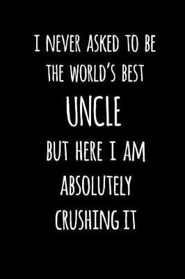 I Never Asked To Be The World's Best Uncle But Here I Am Absolutely Crushing It: Blank Lined Journal To Write In Notebook V1