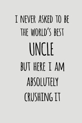 I Never Asked To Be The World's Best Uncle But Here I Am Absolutely Crushing It: Blank Lined Journal To Write In Notebook V2