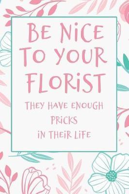 Be Nice to Your Florist They Have Enough Pricks in Their Lives: Funny Blank Lined Journal with Pretty Floral Cover for Florists with a Sense of Humor