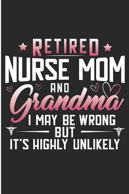 Retired Nurse Mom and Grandma I May Be Wrong But It's Highly Unlikely: Nurse and Grandma Cute Blank Lined Note Book
