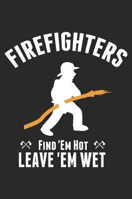 Firefighters Find 'em Hot Leave 'em Wet: Funny Firefighter Journal Notebook Firefighting Gift (6 X 9)